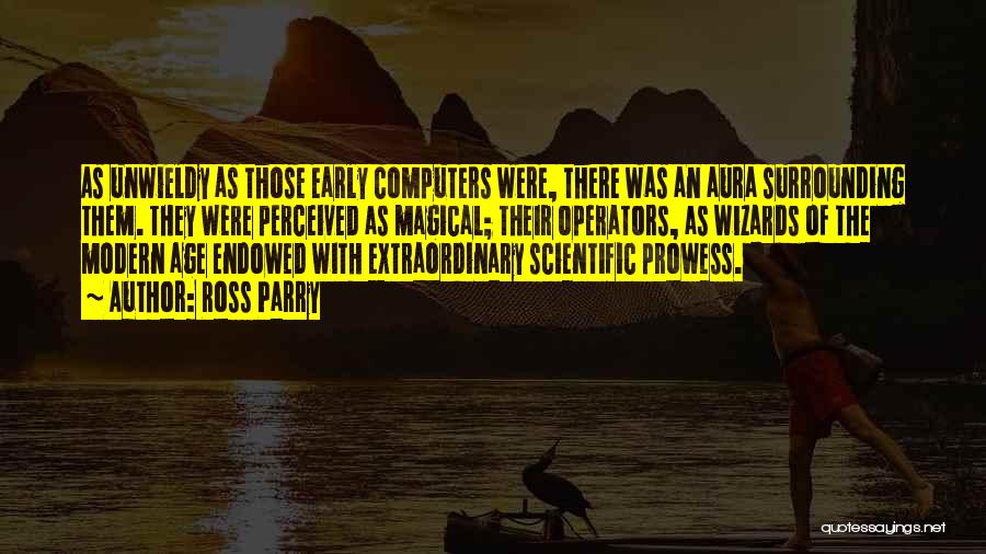 Ross Parry Quotes: As Unwieldy As Those Early Computers Were, There Was An Aura Surrounding Them. They Were Perceived As Magical; Their Operators,