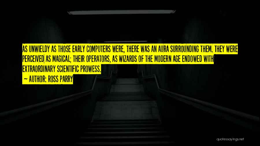 Ross Parry Quotes: As Unwieldy As Those Early Computers Were, There Was An Aura Surrounding Them. They Were Perceived As Magical; Their Operators,