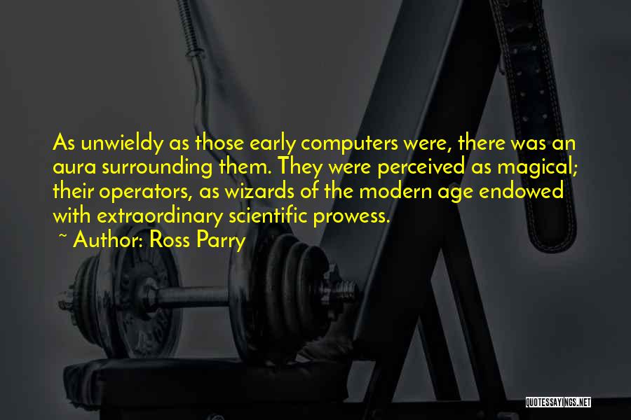 Ross Parry Quotes: As Unwieldy As Those Early Computers Were, There Was An Aura Surrounding Them. They Were Perceived As Magical; Their Operators,