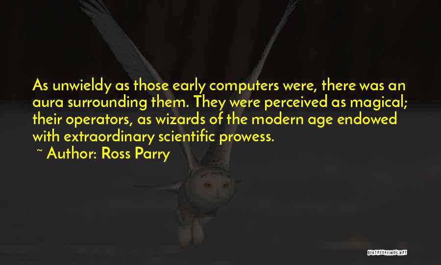 Ross Parry Quotes: As Unwieldy As Those Early Computers Were, There Was An Aura Surrounding Them. They Were Perceived As Magical; Their Operators,