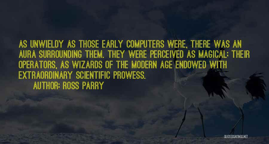 Ross Parry Quotes: As Unwieldy As Those Early Computers Were, There Was An Aura Surrounding Them. They Were Perceived As Magical; Their Operators,