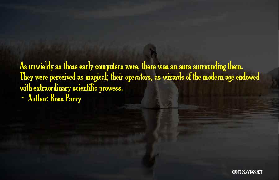 Ross Parry Quotes: As Unwieldy As Those Early Computers Were, There Was An Aura Surrounding Them. They Were Perceived As Magical; Their Operators,