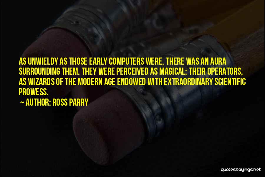 Ross Parry Quotes: As Unwieldy As Those Early Computers Were, There Was An Aura Surrounding Them. They Were Perceived As Magical; Their Operators,