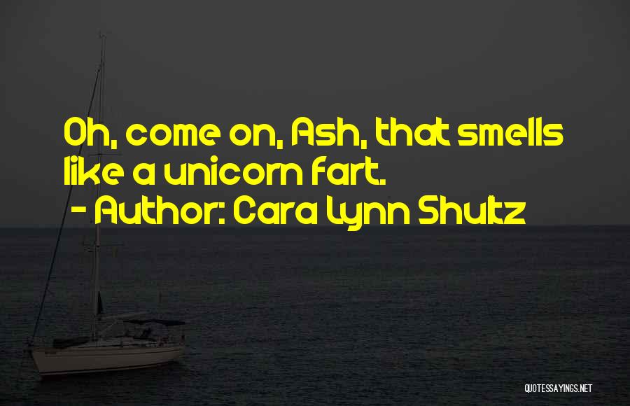 Cara Lynn Shultz Quotes: Oh, Come On, Ash, That Smells Like A Unicorn Fart.