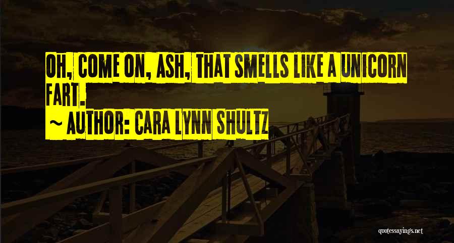 Cara Lynn Shultz Quotes: Oh, Come On, Ash, That Smells Like A Unicorn Fart.