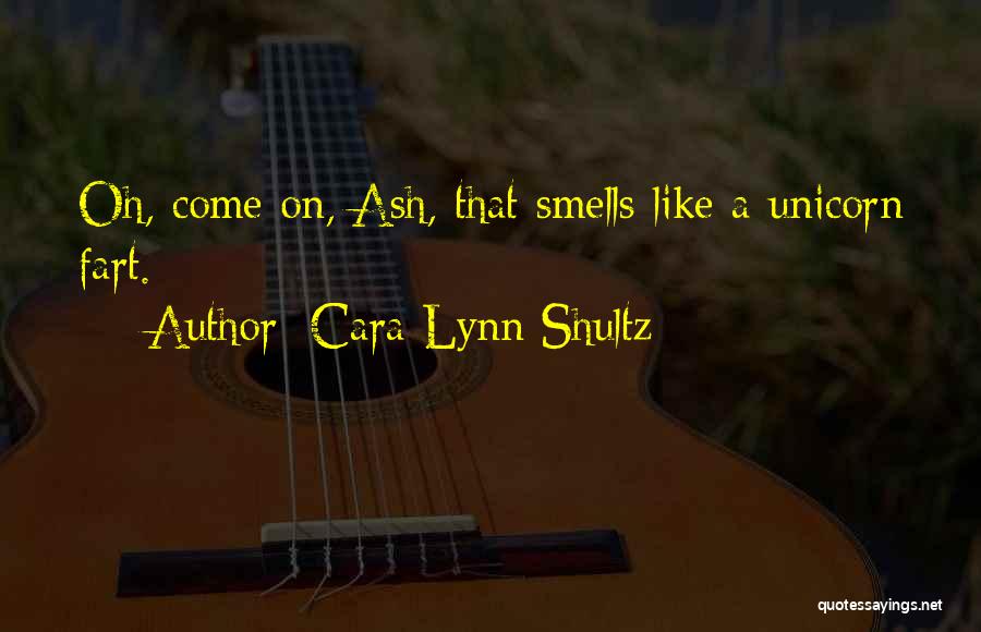 Cara Lynn Shultz Quotes: Oh, Come On, Ash, That Smells Like A Unicorn Fart.
