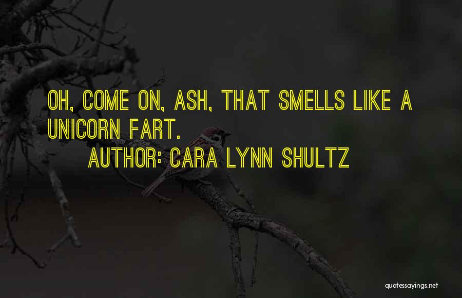 Cara Lynn Shultz Quotes: Oh, Come On, Ash, That Smells Like A Unicorn Fart.