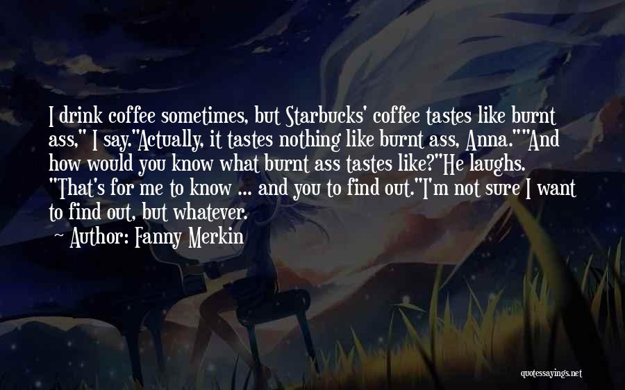 Fanny Merkin Quotes: I Drink Coffee Sometimes, But Starbucks' Coffee Tastes Like Burnt Ass, I Say.actually, It Tastes Nothing Like Burnt Ass, Anna.and