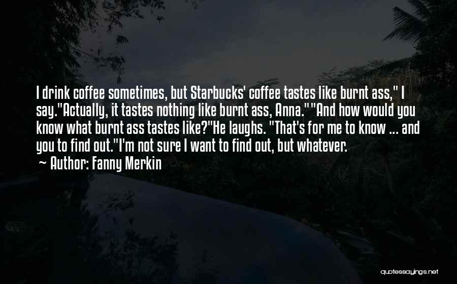 Fanny Merkin Quotes: I Drink Coffee Sometimes, But Starbucks' Coffee Tastes Like Burnt Ass, I Say.actually, It Tastes Nothing Like Burnt Ass, Anna.and