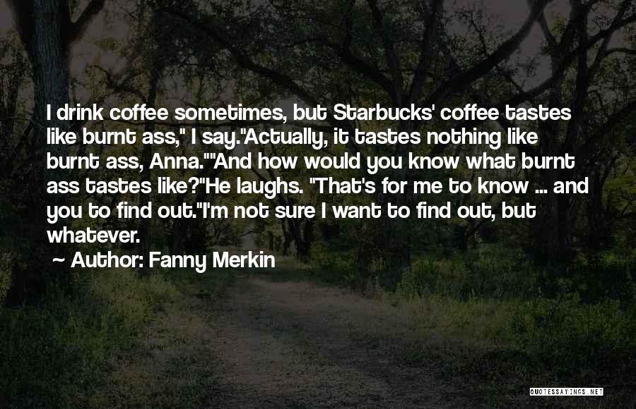 Fanny Merkin Quotes: I Drink Coffee Sometimes, But Starbucks' Coffee Tastes Like Burnt Ass, I Say.actually, It Tastes Nothing Like Burnt Ass, Anna.and