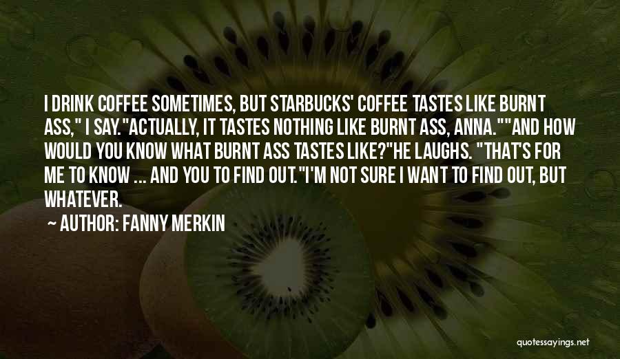 Fanny Merkin Quotes: I Drink Coffee Sometimes, But Starbucks' Coffee Tastes Like Burnt Ass, I Say.actually, It Tastes Nothing Like Burnt Ass, Anna.and