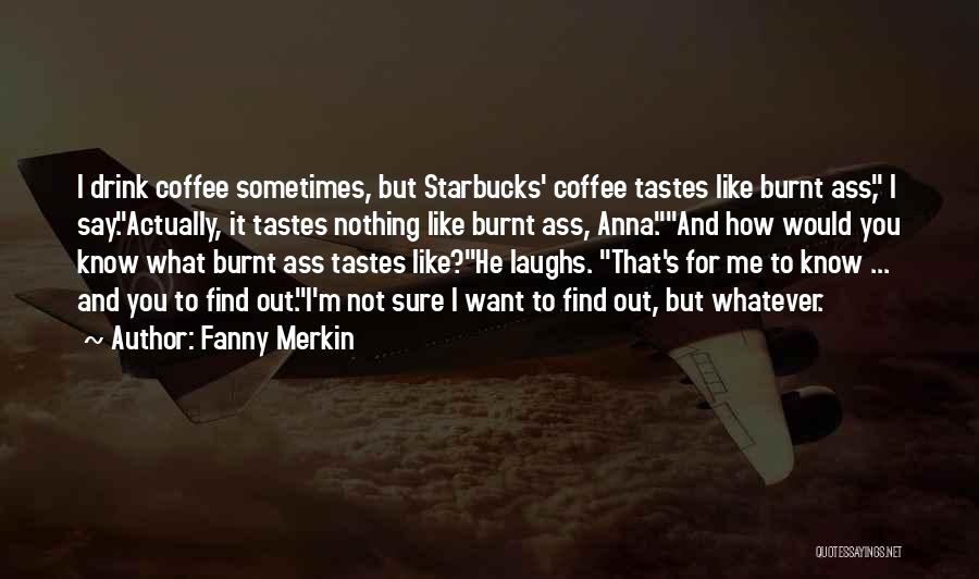 Fanny Merkin Quotes: I Drink Coffee Sometimes, But Starbucks' Coffee Tastes Like Burnt Ass, I Say.actually, It Tastes Nothing Like Burnt Ass, Anna.and