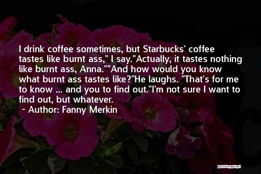 Fanny Merkin Quotes: I Drink Coffee Sometimes, But Starbucks' Coffee Tastes Like Burnt Ass, I Say.actually, It Tastes Nothing Like Burnt Ass, Anna.and