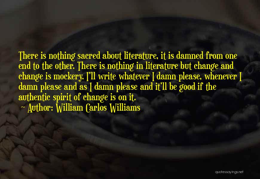 William Carlos Williams Quotes: There Is Nothing Sacred About Literature, It Is Damned From One End To The Other. There Is Nothing In Literature