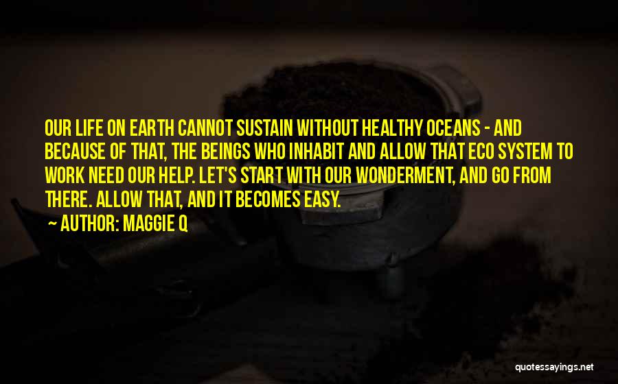 Maggie Q Quotes: Our Life On Earth Cannot Sustain Without Healthy Oceans - And Because Of That, The Beings Who Inhabit And Allow