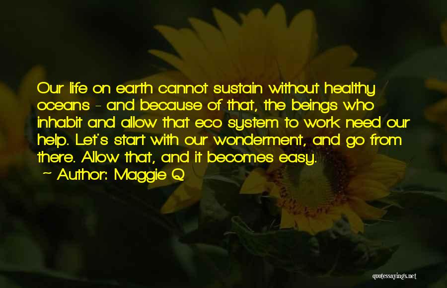 Maggie Q Quotes: Our Life On Earth Cannot Sustain Without Healthy Oceans - And Because Of That, The Beings Who Inhabit And Allow