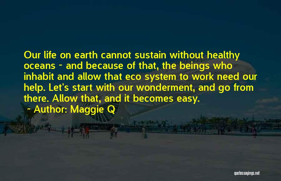 Maggie Q Quotes: Our Life On Earth Cannot Sustain Without Healthy Oceans - And Because Of That, The Beings Who Inhabit And Allow