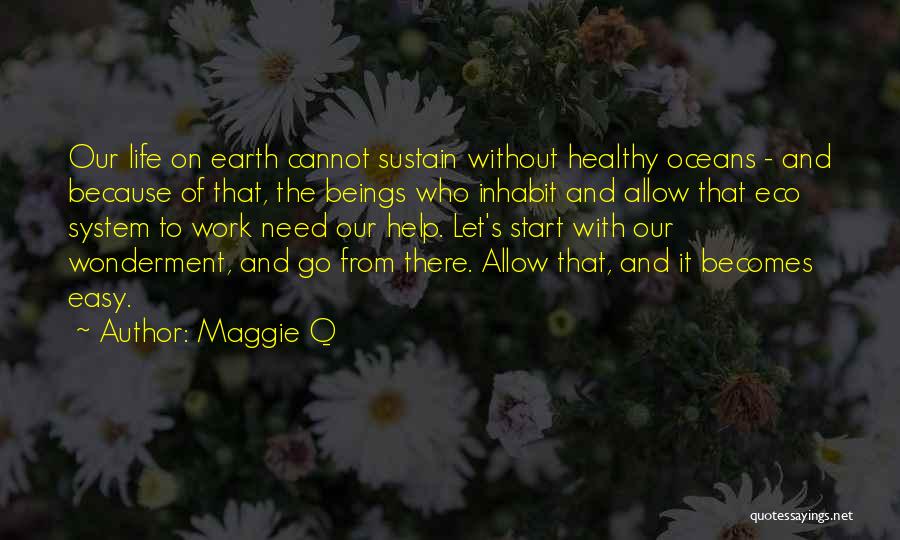 Maggie Q Quotes: Our Life On Earth Cannot Sustain Without Healthy Oceans - And Because Of That, The Beings Who Inhabit And Allow