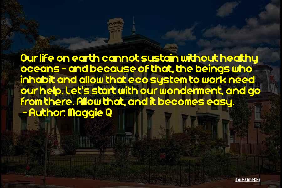 Maggie Q Quotes: Our Life On Earth Cannot Sustain Without Healthy Oceans - And Because Of That, The Beings Who Inhabit And Allow