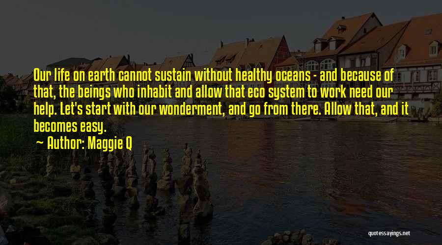 Maggie Q Quotes: Our Life On Earth Cannot Sustain Without Healthy Oceans - And Because Of That, The Beings Who Inhabit And Allow