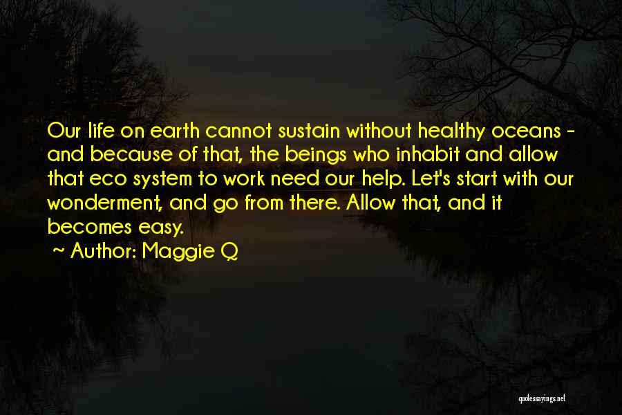 Maggie Q Quotes: Our Life On Earth Cannot Sustain Without Healthy Oceans - And Because Of That, The Beings Who Inhabit And Allow