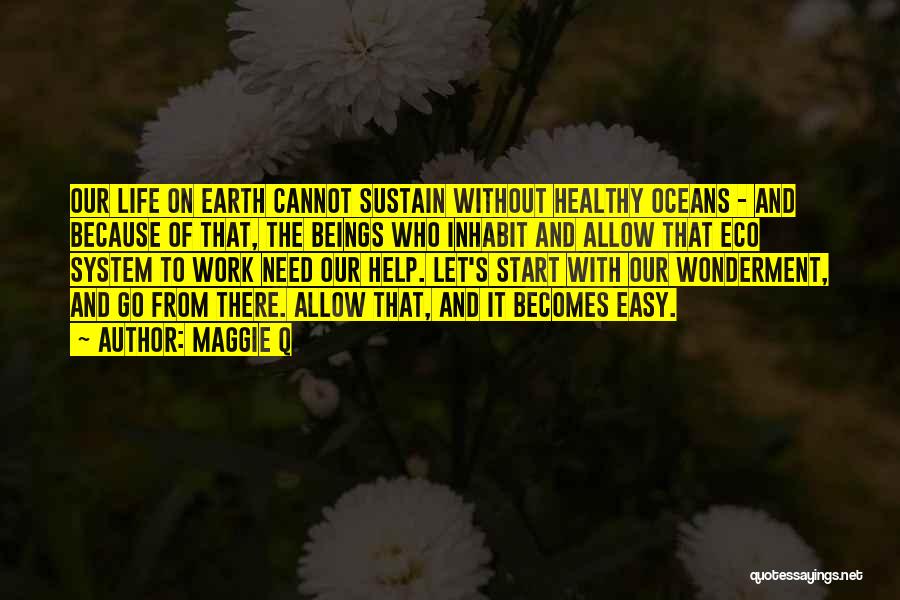 Maggie Q Quotes: Our Life On Earth Cannot Sustain Without Healthy Oceans - And Because Of That, The Beings Who Inhabit And Allow
