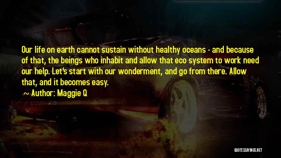 Maggie Q Quotes: Our Life On Earth Cannot Sustain Without Healthy Oceans - And Because Of That, The Beings Who Inhabit And Allow