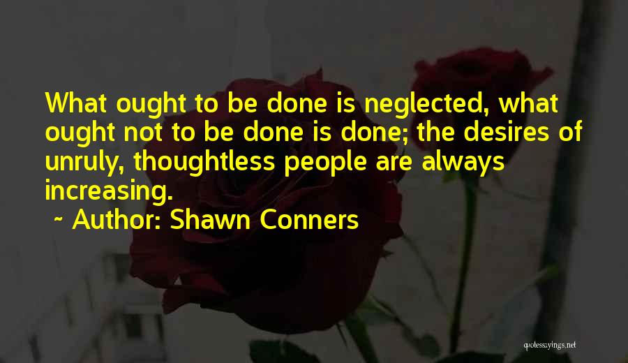 Shawn Conners Quotes: What Ought To Be Done Is Neglected, What Ought Not To Be Done Is Done; The Desires Of Unruly, Thoughtless