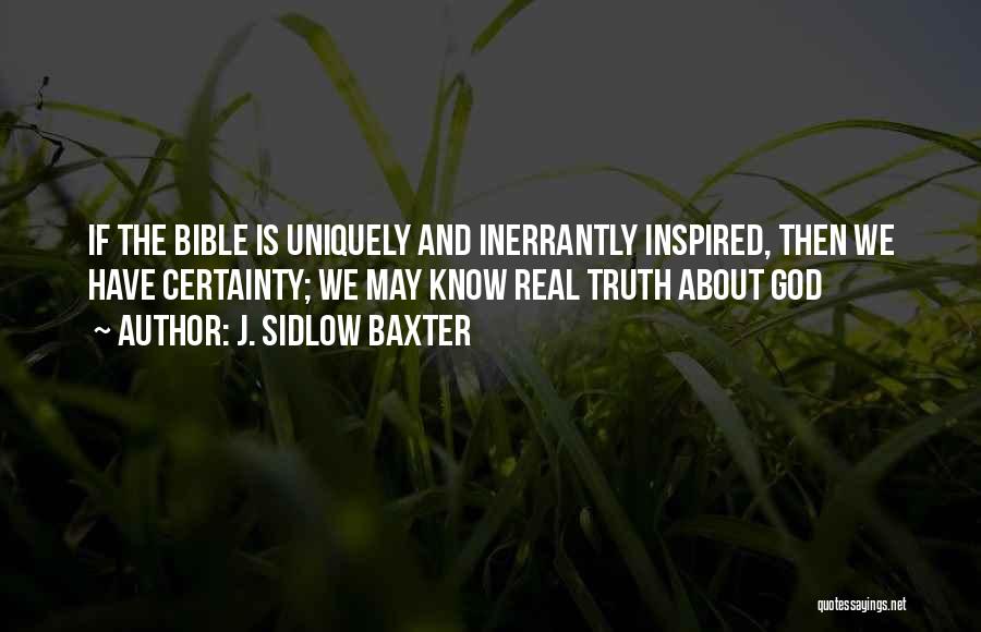 J. Sidlow Baxter Quotes: If The Bible Is Uniquely And Inerrantly Inspired, Then We Have Certainty; We May Know Real Truth About God