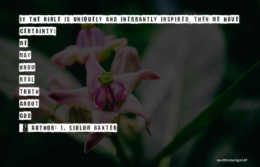 J. Sidlow Baxter Quotes: If The Bible Is Uniquely And Inerrantly Inspired, Then We Have Certainty; We May Know Real Truth About God