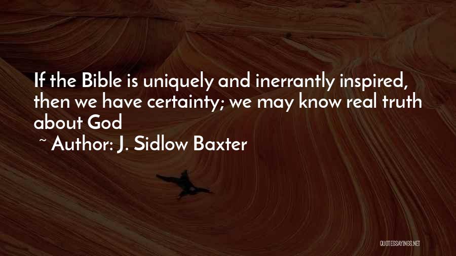 J. Sidlow Baxter Quotes: If The Bible Is Uniquely And Inerrantly Inspired, Then We Have Certainty; We May Know Real Truth About God