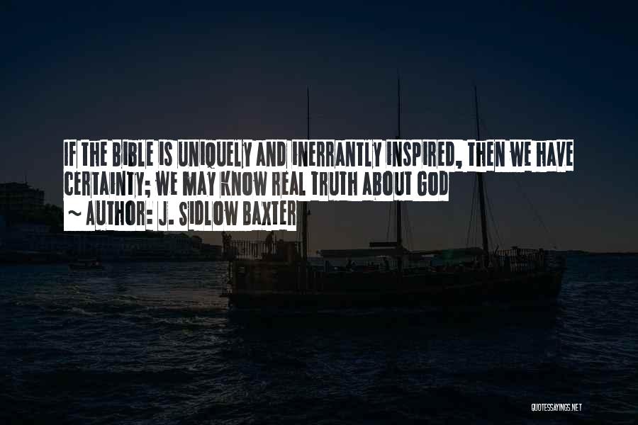 J. Sidlow Baxter Quotes: If The Bible Is Uniquely And Inerrantly Inspired, Then We Have Certainty; We May Know Real Truth About God