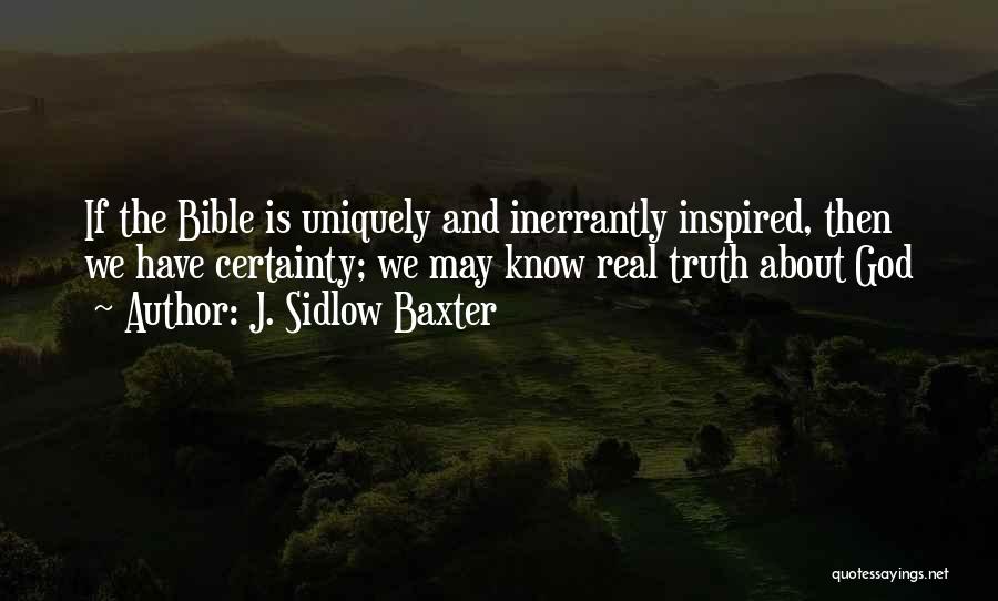 J. Sidlow Baxter Quotes: If The Bible Is Uniquely And Inerrantly Inspired, Then We Have Certainty; We May Know Real Truth About God