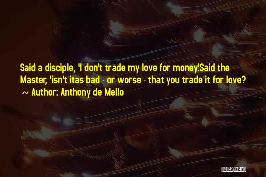 Anthony De Mello Quotes: Said A Disciple, 'i Don't Trade My Love For Money.'said The Master, 'isn't Itas Bad - Or Worse - That