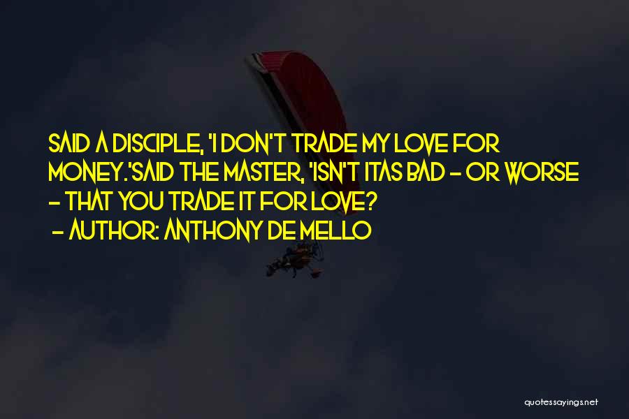 Anthony De Mello Quotes: Said A Disciple, 'i Don't Trade My Love For Money.'said The Master, 'isn't Itas Bad - Or Worse - That