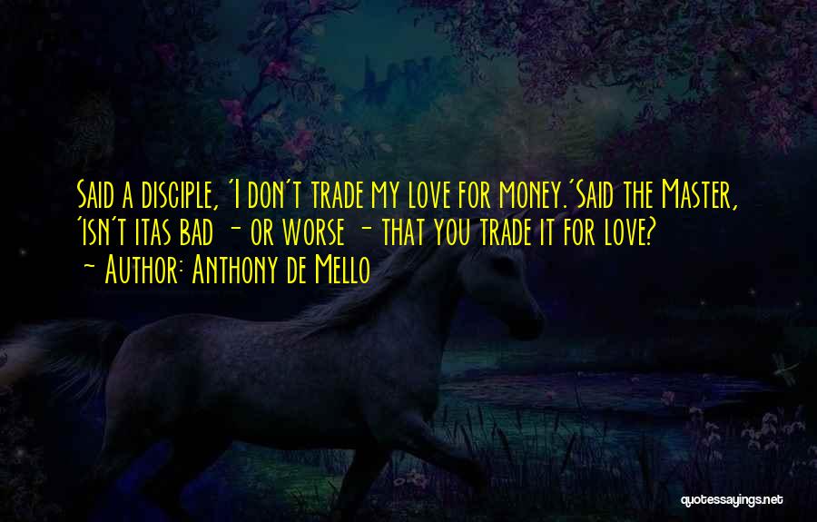 Anthony De Mello Quotes: Said A Disciple, 'i Don't Trade My Love For Money.'said The Master, 'isn't Itas Bad - Or Worse - That