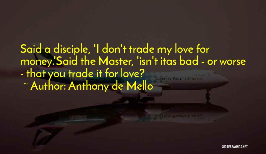 Anthony De Mello Quotes: Said A Disciple, 'i Don't Trade My Love For Money.'said The Master, 'isn't Itas Bad - Or Worse - That