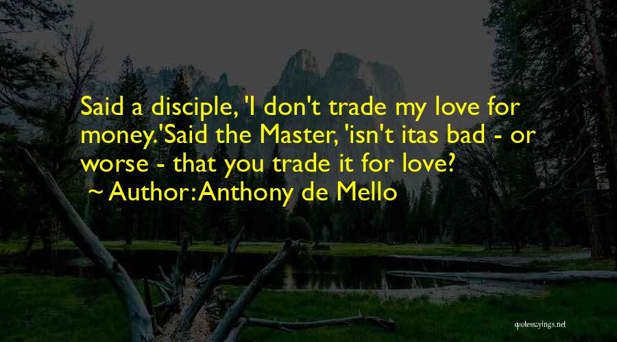 Anthony De Mello Quotes: Said A Disciple, 'i Don't Trade My Love For Money.'said The Master, 'isn't Itas Bad - Or Worse - That