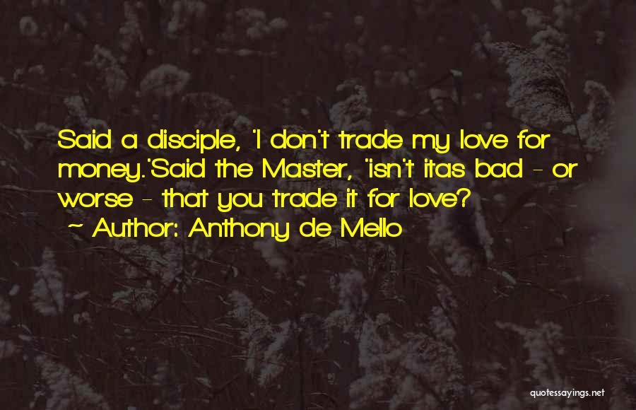 Anthony De Mello Quotes: Said A Disciple, 'i Don't Trade My Love For Money.'said The Master, 'isn't Itas Bad - Or Worse - That