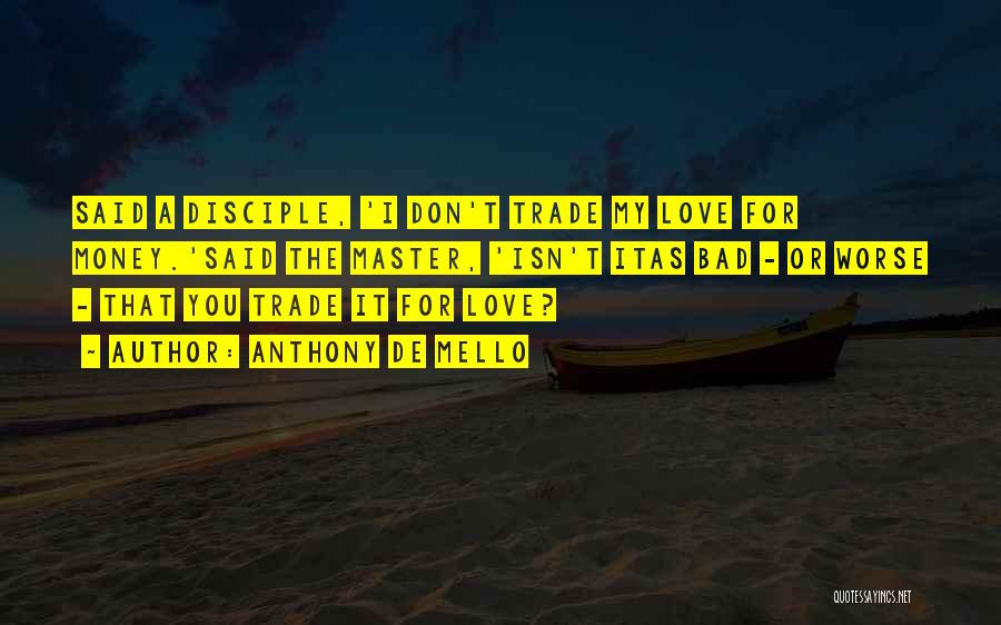 Anthony De Mello Quotes: Said A Disciple, 'i Don't Trade My Love For Money.'said The Master, 'isn't Itas Bad - Or Worse - That