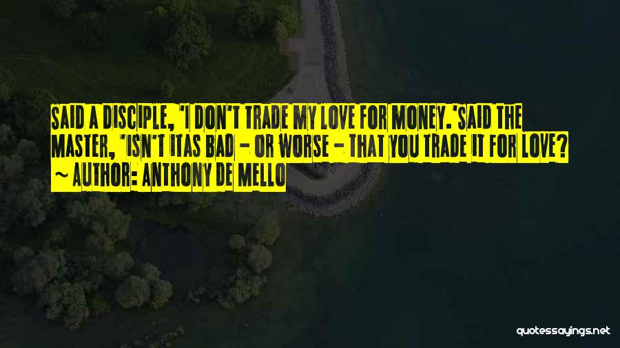 Anthony De Mello Quotes: Said A Disciple, 'i Don't Trade My Love For Money.'said The Master, 'isn't Itas Bad - Or Worse - That