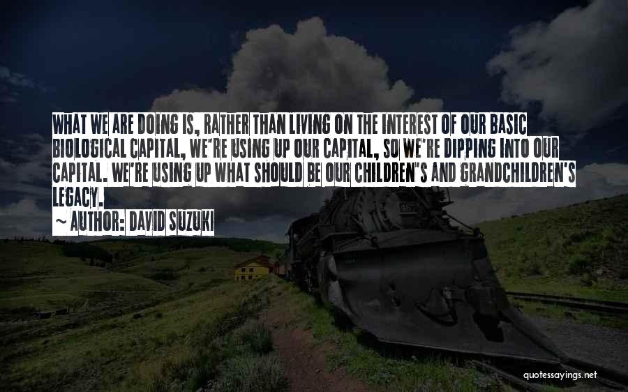 David Suzuki Quotes: What We Are Doing Is, Rather Than Living On The Interest Of Our Basic Biological Capital, We're Using Up Our