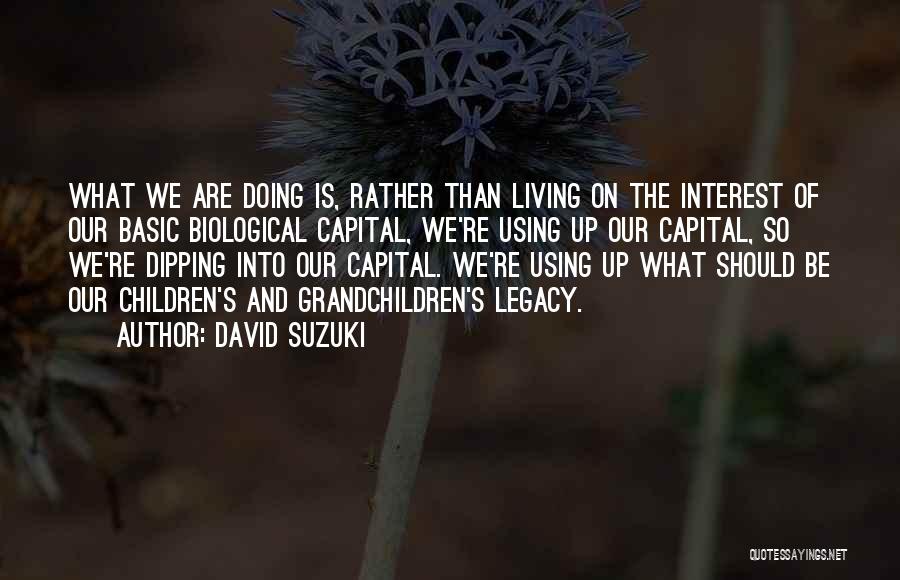 David Suzuki Quotes: What We Are Doing Is, Rather Than Living On The Interest Of Our Basic Biological Capital, We're Using Up Our