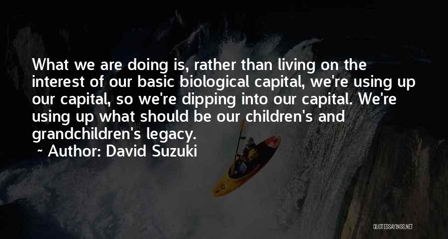 David Suzuki Quotes: What We Are Doing Is, Rather Than Living On The Interest Of Our Basic Biological Capital, We're Using Up Our