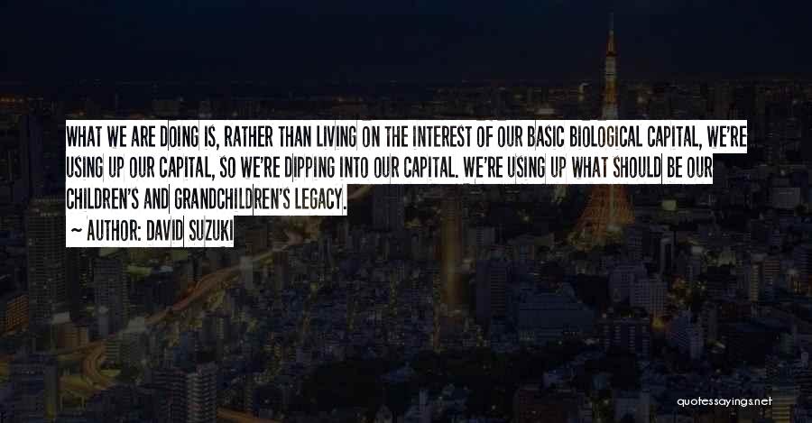 David Suzuki Quotes: What We Are Doing Is, Rather Than Living On The Interest Of Our Basic Biological Capital, We're Using Up Our