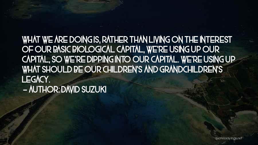 David Suzuki Quotes: What We Are Doing Is, Rather Than Living On The Interest Of Our Basic Biological Capital, We're Using Up Our