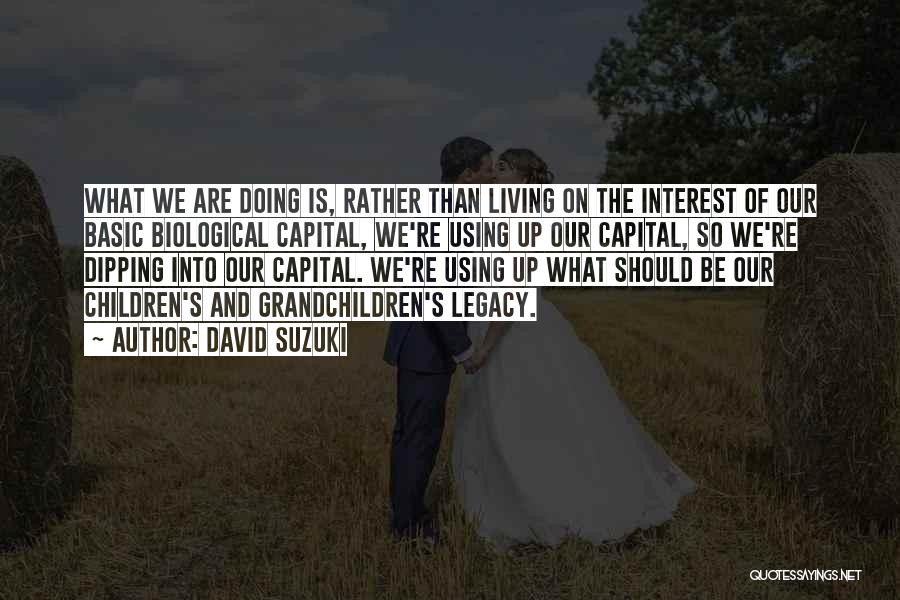 David Suzuki Quotes: What We Are Doing Is, Rather Than Living On The Interest Of Our Basic Biological Capital, We're Using Up Our