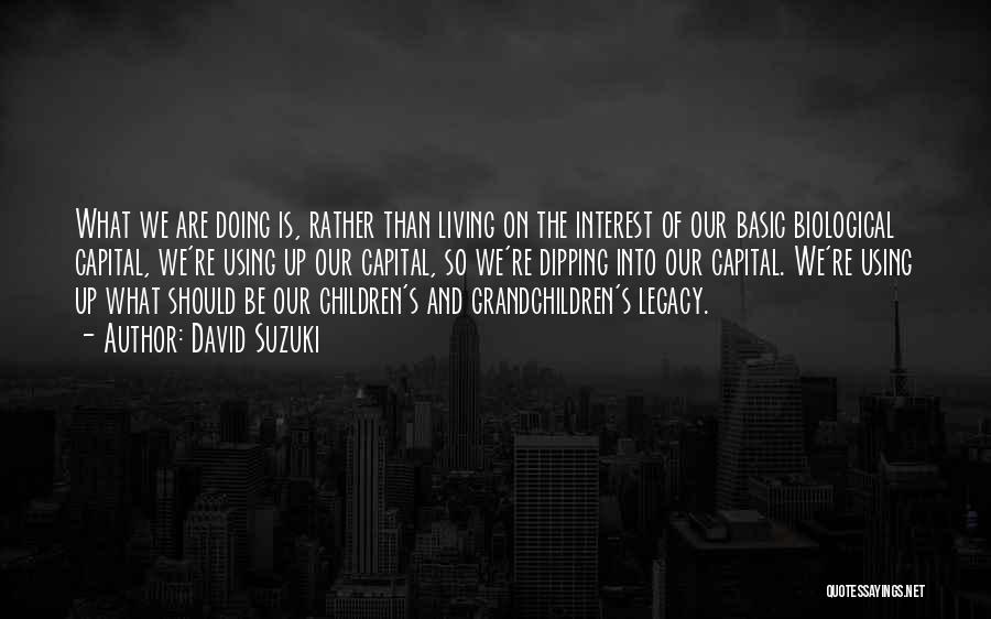 David Suzuki Quotes: What We Are Doing Is, Rather Than Living On The Interest Of Our Basic Biological Capital, We're Using Up Our