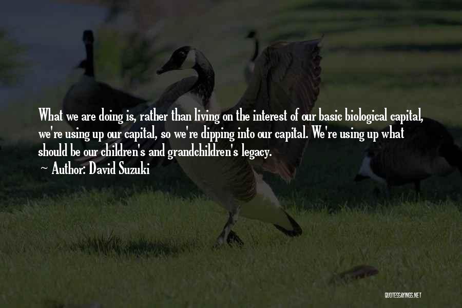 David Suzuki Quotes: What We Are Doing Is, Rather Than Living On The Interest Of Our Basic Biological Capital, We're Using Up Our
