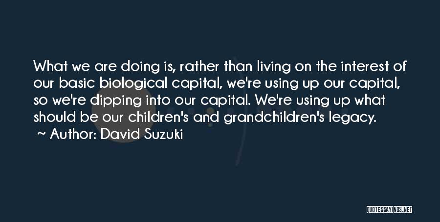 David Suzuki Quotes: What We Are Doing Is, Rather Than Living On The Interest Of Our Basic Biological Capital, We're Using Up Our